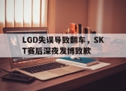 开云,开云电子-LGD失误导致翻车，SKT赛后深夜发博致歉