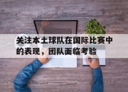 开云,开云电子-关注本土球队在国际比赛中的表现，团队面临考验