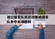 开云电子平台-荷兰国家队将迎战挪威国家队争夺本场胜利