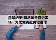 开云,开云电子-莱昂纳多-帕沃莱蒂首秀出场，为尤文贡献关键进球