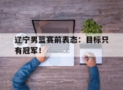 辽宁男篮赛前表态：目标只有冠军！